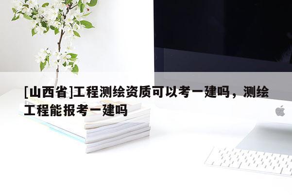 [山西省]工程测绘资质可以考一建吗，测绘工程能报考一建吗