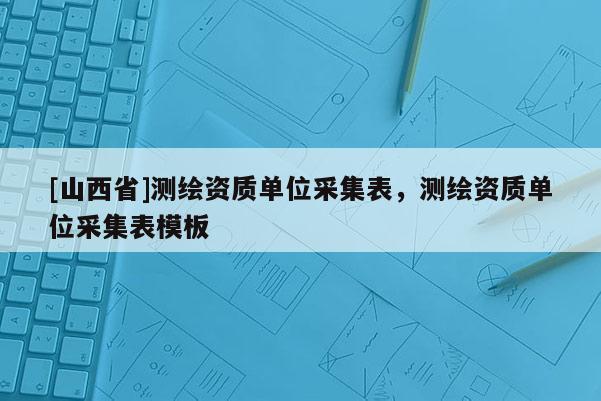 [山西省]测绘资质单位采集表，测绘资质单位采集表模板