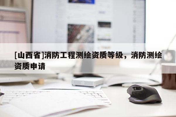 [山西省]消防工程测绘资质等级，消防测绘资质申请