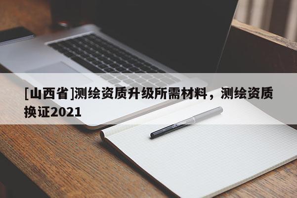 [山西省]测绘资质升级所需材料，测绘资质换证2021