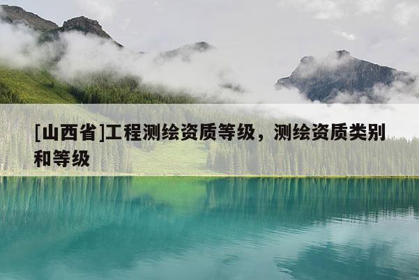 [山西省]工程测绘资质等级，测绘资质类别和等级