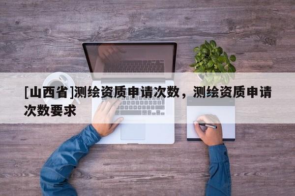[山西省]测绘资质申请次数，测绘资质申请次数要求