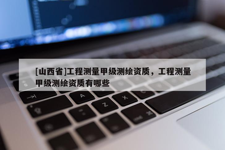 [山西省]工程测量甲级测绘资质，工程测量甲级测绘资质有哪些