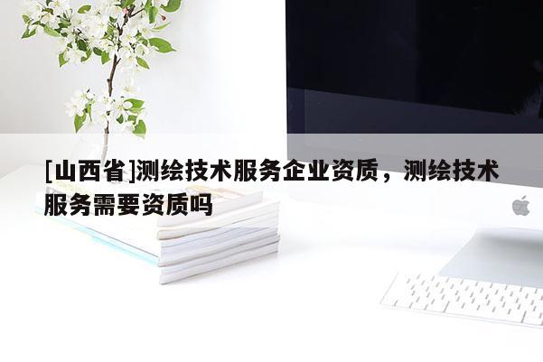 [山西省]测绘技术服务企业资质，测绘技术服务需要资质吗