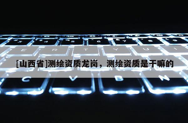 [山西省]测绘资质龙岗，测绘资质是干嘛的