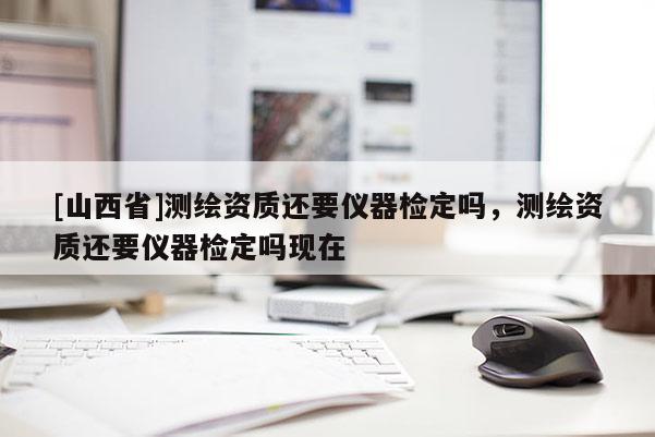 [山西省]测绘资质还要仪器检定吗，测绘资质还要仪器检定吗现在