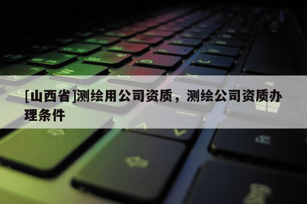 [山西省]测绘用公司资质，测绘公司资质办理条件