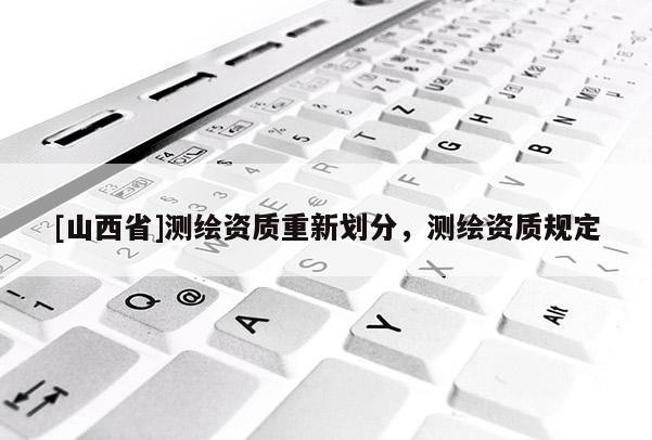 [山西省]测绘资质重新划分，测绘资质规定
