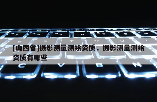 [山西省]摄影测量测绘资质，摄影测量测绘资质有哪些