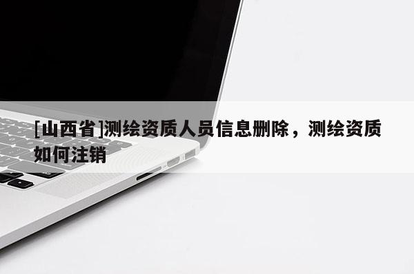 [山西省]测绘资质人员信息删除，测绘资质如何注销