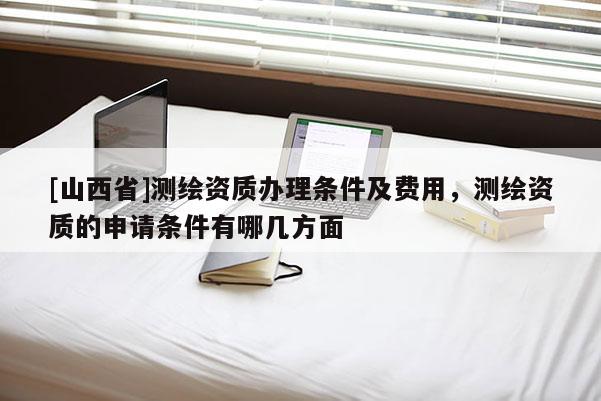 [山西省]测绘资质办理条件及费用，测绘资质的申请条件有哪几方面
