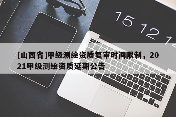 [山西省]甲级测绘资质复审时间限制，2021甲级测绘资质延期公告