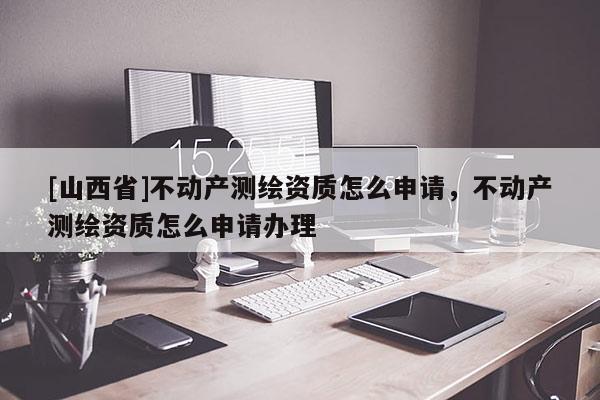 [山西省]不动产测绘资质怎么申请，不动产测绘资质怎么申请办理