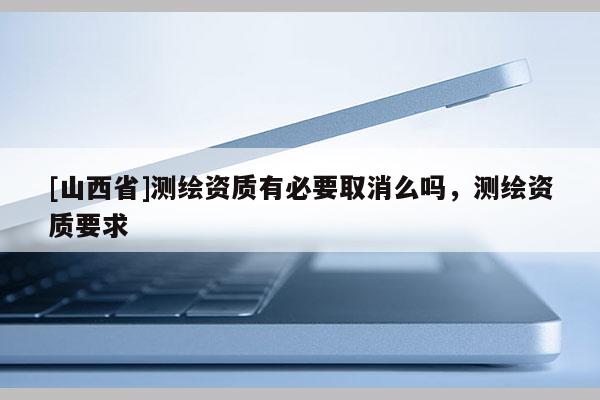 [山西省]测绘资质有必要取消么吗，测绘资质要求