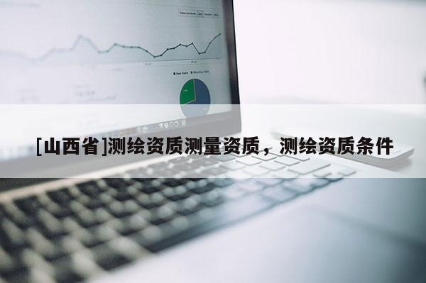 [山西省]测绘资质测量资质，测绘资质条件