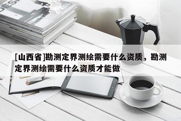 [山西省]勘测定界测绘需要什么资质，勘测定界测绘需要什么资质才能做