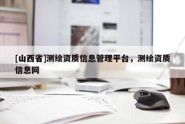 [山西省]测绘资质信息管理平台，测绘资质信息网