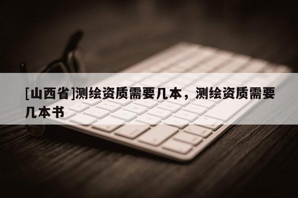 [山西省]测绘资质需要几本，测绘资质需要几本书