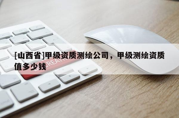 [山西省]甲级资质测绘公司，甲级测绘资质值多少钱
