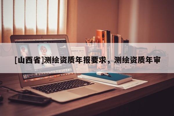 [山西省]测绘资质年报要求，测绘资质年审