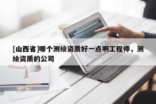 [山西省]哪个测绘资质好一点啊工程师，测绘资质的公司