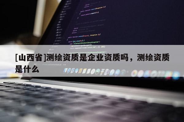 [山西省]测绘资质是企业资质吗，测绘资质是什么