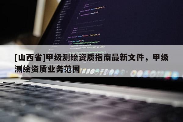 [山西省]甲级测绘资质指南最新文件，甲级测绘资质业务范围