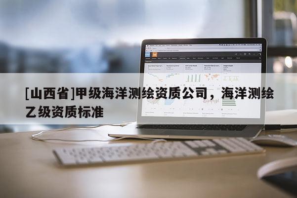 [山西省]甲级海洋测绘资质公司，海洋测绘乙级资质标准