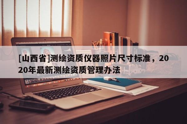 [山西省]测绘资质仪器照片尺寸标准，2020年最新测绘资质管理办法