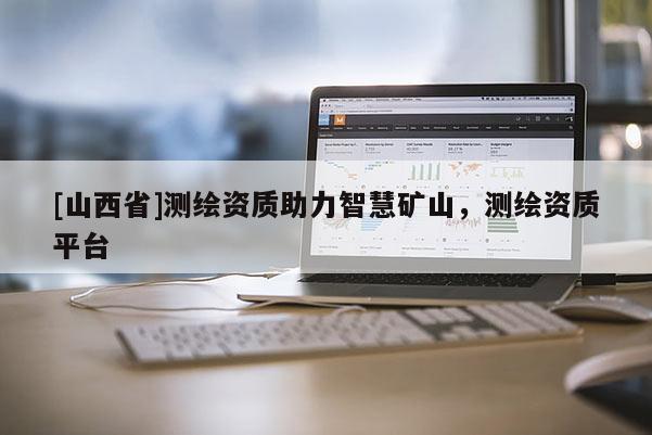 [山西省]测绘资质助力智慧矿山，测绘资质平台