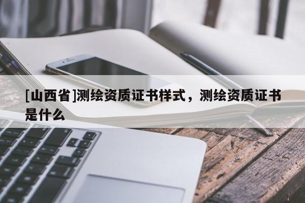 [山西省]测绘资质证书样式，测绘资质证书是什么
