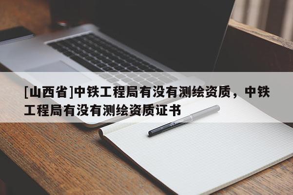 [山西省]中铁工程局有没有测绘资质，中铁工程局有没有测绘资质证书