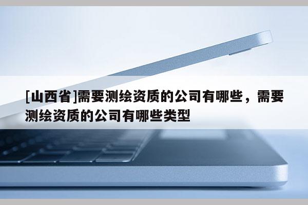 [山西省]需要测绘资质的公司有哪些，需要测绘资质的公司有哪些类型