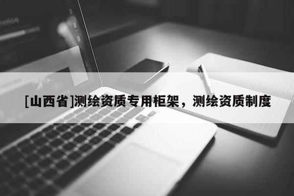 [山西省]测绘资质专用柜架，测绘资质制度