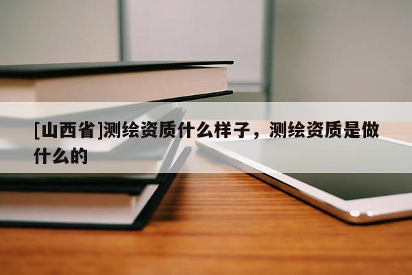 [山西省]测绘资质什么样子，测绘资质是做什么的