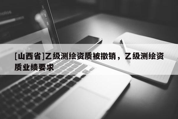 [山西省]乙级测绘资质被撤销，乙级测绘资质业绩要求