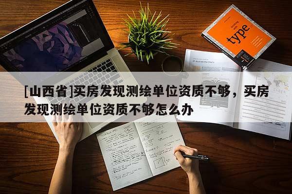 [山西省]买房发现测绘单位资质不够，买房发现测绘单位资质不够怎么办