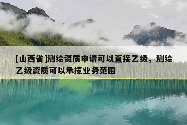 [山西省]测绘资质申请可以直接乙级，测绘乙级资质可以承揽业务范围