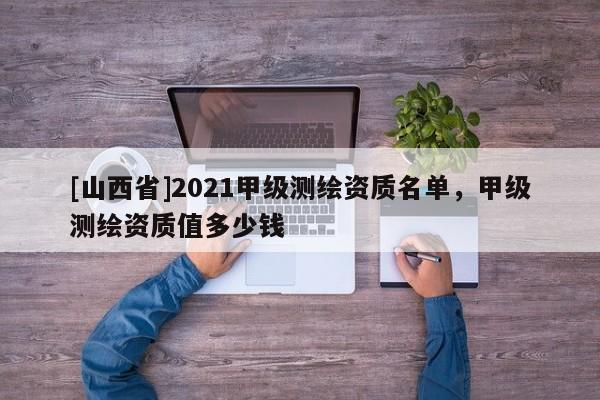 [山西省]2021甲级测绘资质名单，甲级测绘资质值多少钱