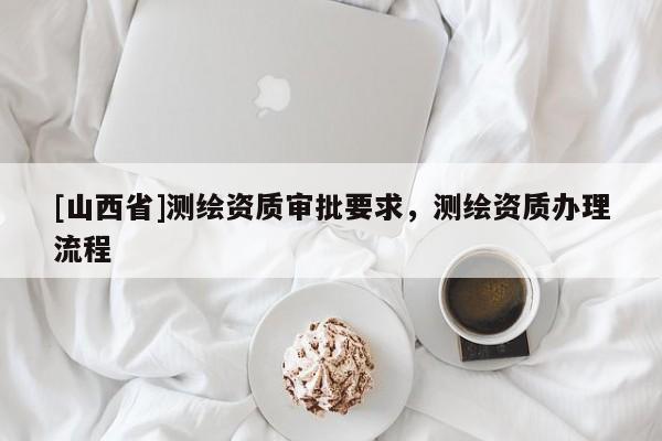 [山西省]测绘资质审批要求，测绘资质办理流程