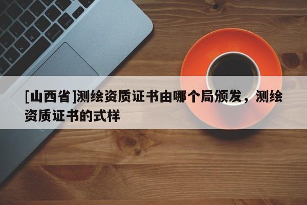 [山西省]测绘资质证书由哪个局颁发，测绘资质证书的式样