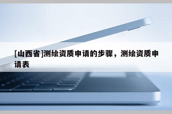 [山西省]测绘资质申请的步骤，测绘资质申请表