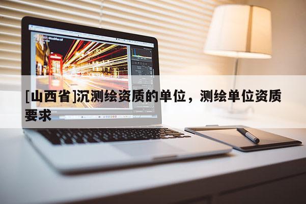 [山西省]沉测绘资质的单位，测绘单位资质要求