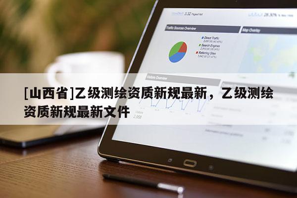 [山西省]乙级测绘资质新规最新，乙级测绘资质新规最新文件