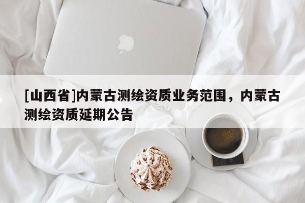[山西省]内蒙古测绘资质业务范围，内蒙古测绘资质延期公告