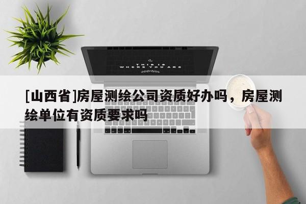 [山西省]房屋测绘公司资质好办吗，房屋测绘单位有资质要求吗