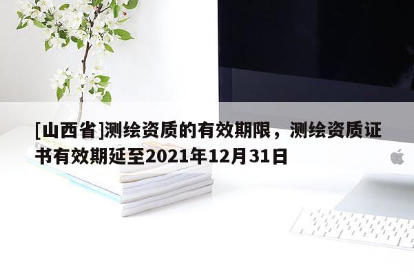 [山西省]测绘资质的有效期限，测绘资质证书有效期延至2021年12月31日