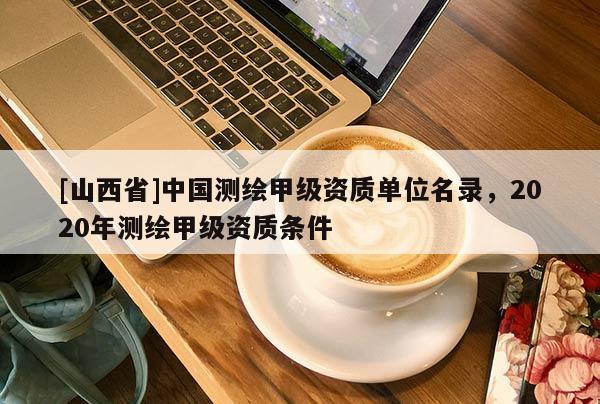 [山西省]中国测绘甲级资质单位名录，2020年测绘甲级资质条件