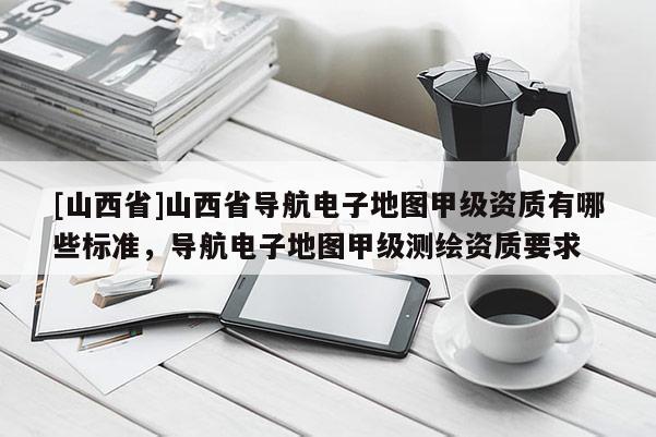 [山西省]山西省导航电子地图甲级资质有哪些标准，导航电子地图甲级测绘资质要求