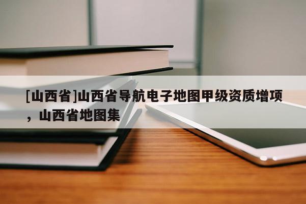 [山西省]山西省导航电子地图甲级资质增项，山西省地图集